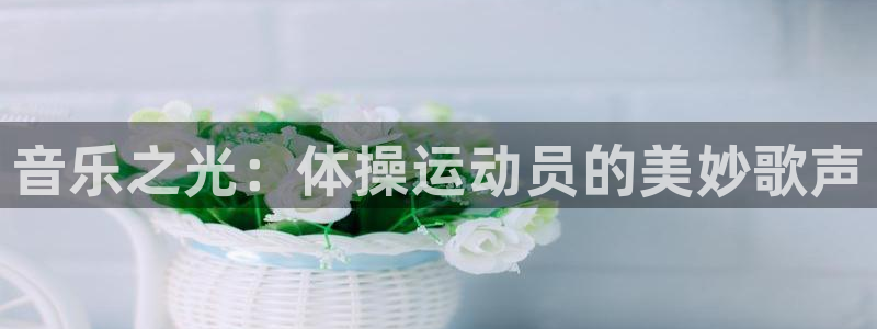 球速体育：音乐之光：体操运动员的美妙歌声